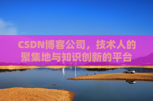 CSDN博客公司，技术人的聚集地与知识创新的平台