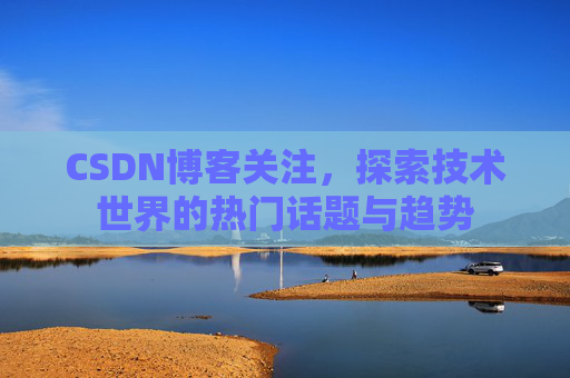 CSDN博客关注，探索技术世界的热门话题与趋势